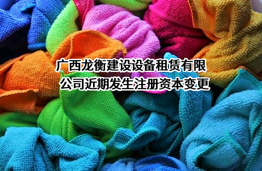 广西龙衡建设设备租赁有限公司近期发生注册资本变更