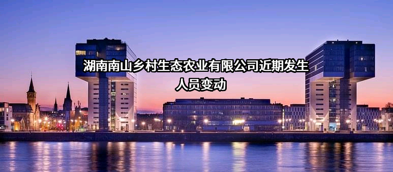 湖南南山乡村生态农业有限公司近期发生人员变动