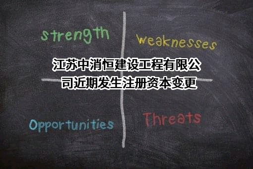 江苏中消恒建设工程有限公司近期发生注册资本变更