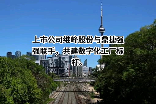 上市公司继峰股份与鼎捷强强联手，共建数字化工厂标杆。