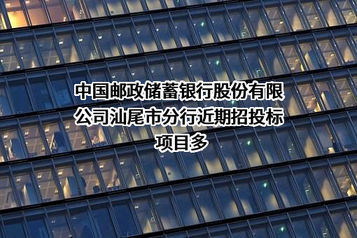 中国邮政储蓄银行股份有限公司汕尾市分行近期招投标项目多
