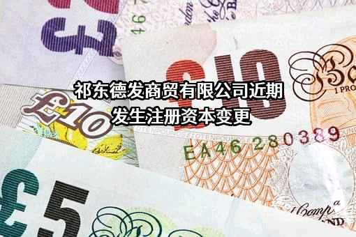 祁东德发商贸有限公司近期发生注册资本变更