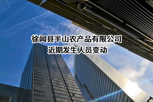 徐闻县半山农产品有限公司近期发生人员变动