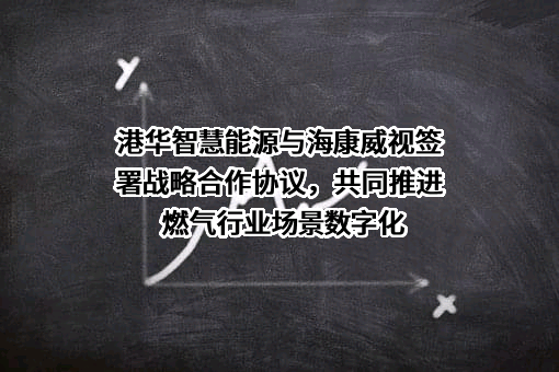 港华智慧能源与海康威视签署战略合作协议，共同推进燃气行业场景数字化