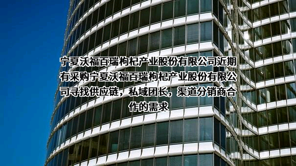 宁夏沃福百瑞枸杞产业股份有限公司近期有采购宁夏沃福百瑞枸杞产业股份有限公司寻找供应链，私域团长，渠道分销商合作的需求