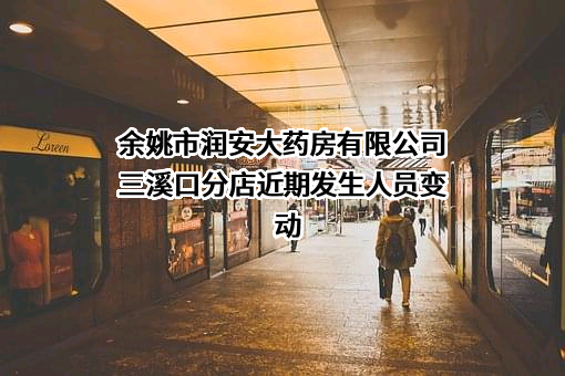 余姚市润安大药房有限公司三溪口分店近期发生人员变动