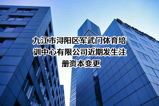 九江市浔阳区军武门体育培训中心有限公司近期发生注册资本变更