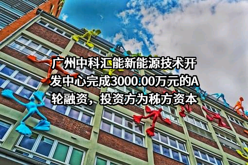 广州中科汇能新能源技术开发中心完成3000.00万元的A轮融资，投资方为秭方资本