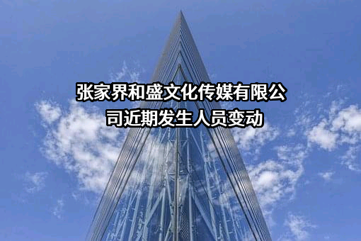 张家界和盛文化传媒有限公司近期发生人员变动