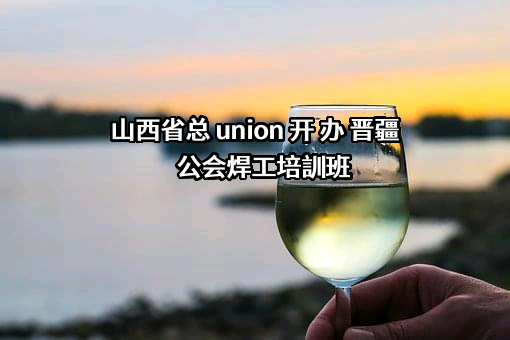 山西省总 union 开 办 晋疆公会焊工培訓班