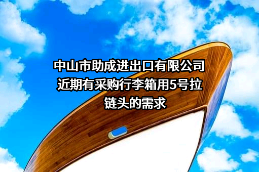 中山市助成进出口有限公司近期有采购行李箱用5号拉链头的需求