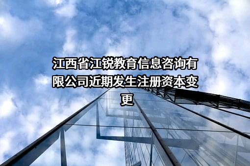 江西省江锐教育信息咨询有限公司近期发生注册资本变更