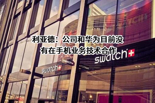 利亚德：公司和华为目前没有在手机业务技术合作