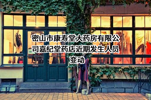 密山市康寿堂大药房有限公司嘉纪堂药店近期发生人员变动