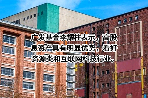 广发基金李耀柱表示，高股息资产具有明显优势，看好资源类和互联网科技行业。