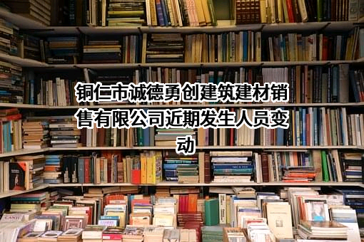 铜仁市诚德勇创建筑建材销售有限公司