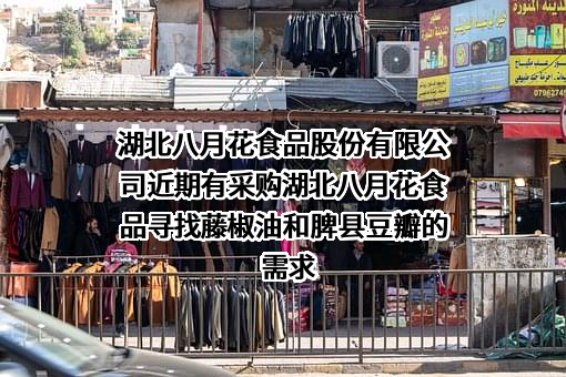 湖北八月花食品股份有限公司近期有采购湖北八月花食品寻找藤椒油和脾县豆瓣的需求