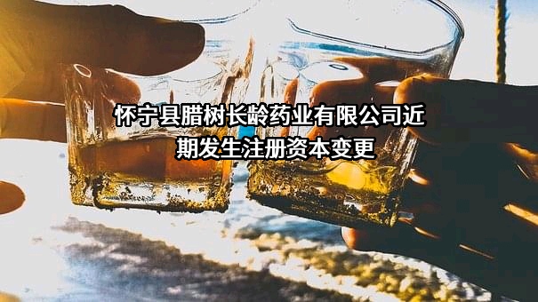 怀宁县腊树长龄药业有限公司近期发生注册资本变更