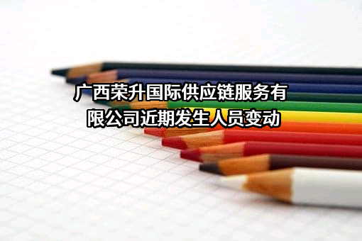 广西荣升国际供应链服务有限公司近期发生人员变动