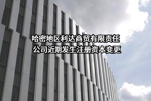 哈密地区利达商贸有限责任公司近期发生注册资本变更