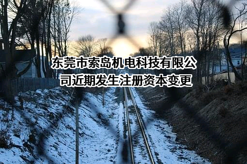 东莞市索岛机电科技有限公司近期发生注册资本变更