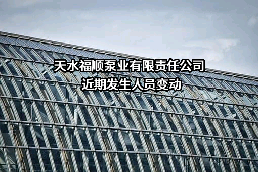 天水福顺泵业有限责任公司近期发生人员变动