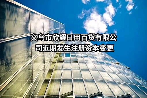 义乌市欣耀日用百货有限公司近期发生注册资本变更