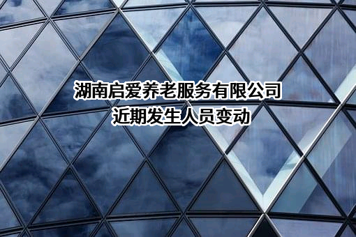 湖南启爱养老服务有限公司近期发生人员变动