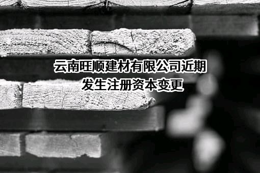 云南旺顺建材有限公司近期发生注册资本变更