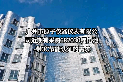 广州市原子仪器仪表有限公司近期有采购682030锂电池-带3C节能认证的需求