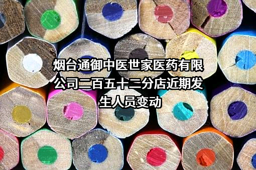 烟台通御中医世家医药有限公司二百五十二分店近期发生人员变动