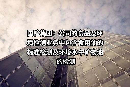 国检集团：公司的食品及环境检测业务中包含食用油的标准检测及环境水中矿物油的检测