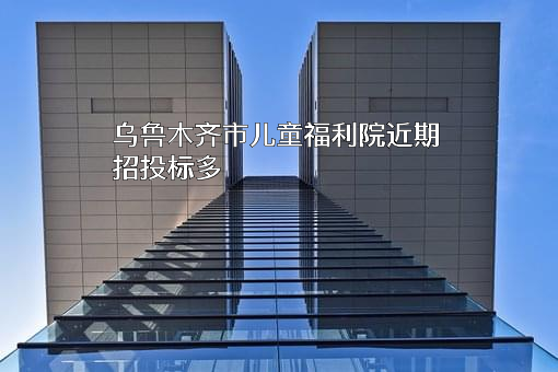 乌鲁木齐市儿童福利院近期招投标项目多