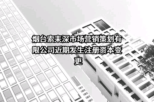 烟台索耒深市场营销策划有限公司近期发生注册资本变更