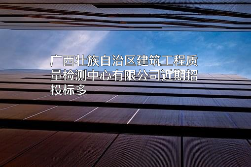 广西壮族自治区建筑工程质量检测中心有限公司近期招投标项目多