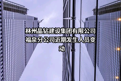 林州晶钻建设集团有限公司福泉分公司近期发生人员变动