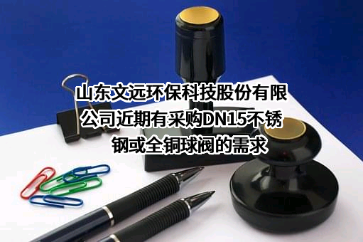 山东文远环保科技股份有限公司近期有采购DN15不锈钢或全铜球阀的需求