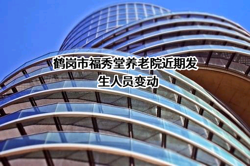 鹤岗市福秀堂养老院近期发生人员变动