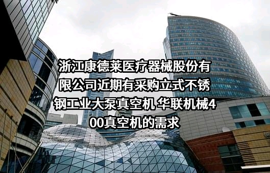 浙江康德莱医疗器械股份有限公司近期有采购立式不锈钢工业大泵真空机 华联机械400真空机的需求