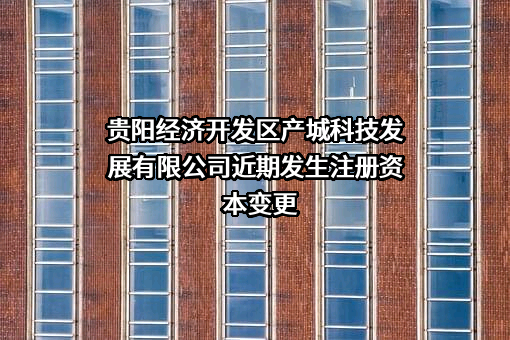 贵阳经济开发区产城科技发展有限公司近期发生注册资本变更