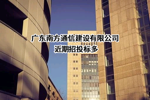 广东南方通信建设有限公司近期招投标项目多