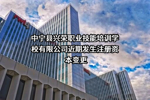中宁县兴荣职业技能培训学校有限公司近期发生注册资本变更