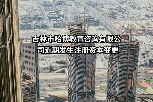吉林市哈博教育咨询有限公司近期发生注册资本变更