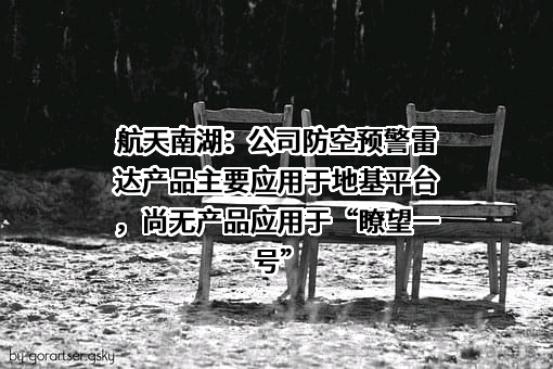 航天南湖：公司防空预警雷达产品主要应用于地基平台，尚无产品应用于“瞭望一号”