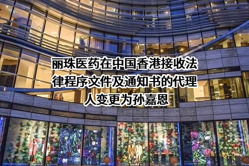 丽珠医药在中国香港接收法律程序文件及通知书的代理人变更为孙嘉恩