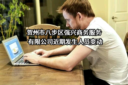 贺州市八步区强兴商务服务有限公司近期发生人员变动