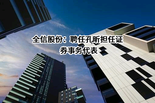 全信股份：聘任孔昕担任证券事务代表