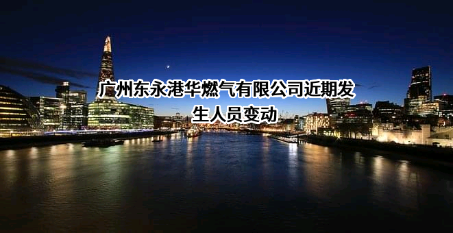 广州东永港华燃气有限公司近期发生人员变动