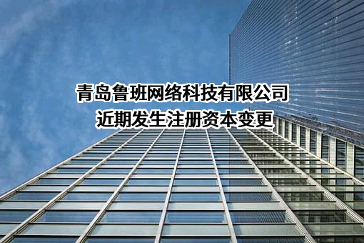 青岛鲁班网络科技有限公司近期发生注册资本变更