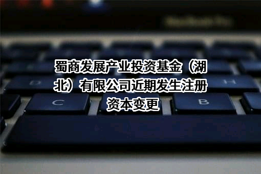 蜀商发展产业投资基金（湖北）有限公司